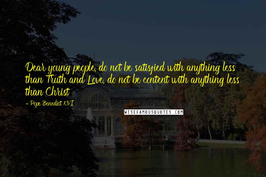 Pope Benedict XVI Quotes: Dear young people, do not be satisfied with anything less than Truth and Love, do not be content with anything less than Christ