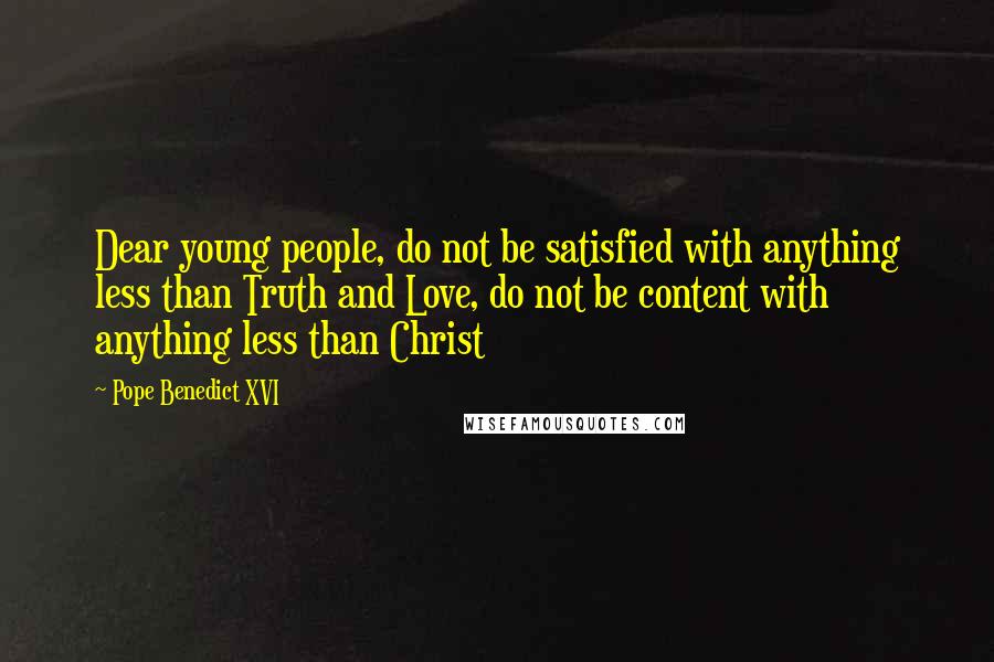 Pope Benedict XVI Quotes: Dear young people, do not be satisfied with anything less than Truth and Love, do not be content with anything less than Christ
