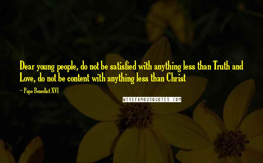 Pope Benedict XVI Quotes: Dear young people, do not be satisfied with anything less than Truth and Love, do not be content with anything less than Christ