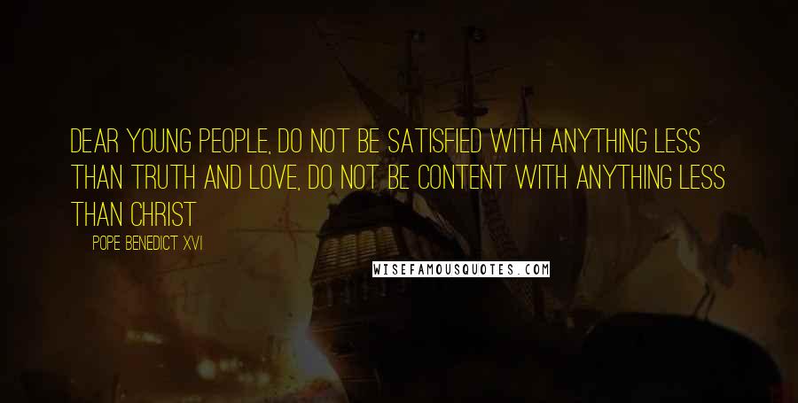 Pope Benedict XVI Quotes: Dear young people, do not be satisfied with anything less than Truth and Love, do not be content with anything less than Christ