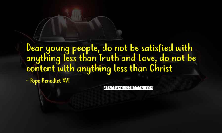 Pope Benedict XVI Quotes: Dear young people, do not be satisfied with anything less than Truth and Love, do not be content with anything less than Christ