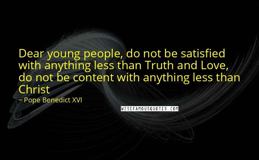 Pope Benedict XVI Quotes: Dear young people, do not be satisfied with anything less than Truth and Love, do not be content with anything less than Christ