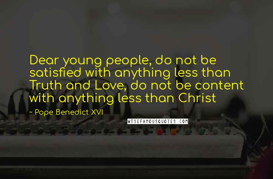 Pope Benedict XVI Quotes: Dear young people, do not be satisfied with anything less than Truth and Love, do not be content with anything less than Christ