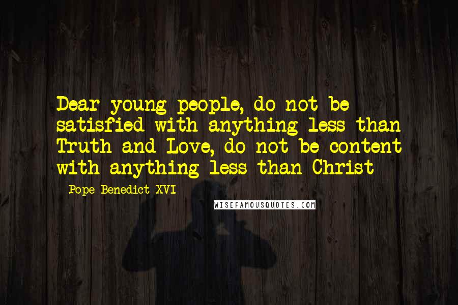 Pope Benedict XVI Quotes: Dear young people, do not be satisfied with anything less than Truth and Love, do not be content with anything less than Christ