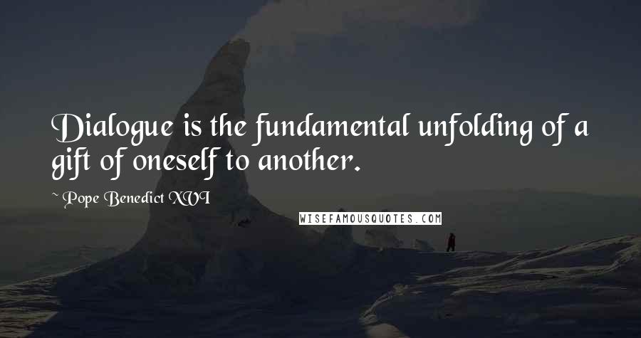 Pope Benedict XVI Quotes: Dialogue is the fundamental unfolding of a gift of oneself to another.
