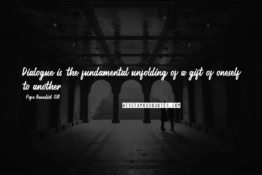 Pope Benedict XVI Quotes: Dialogue is the fundamental unfolding of a gift of oneself to another.