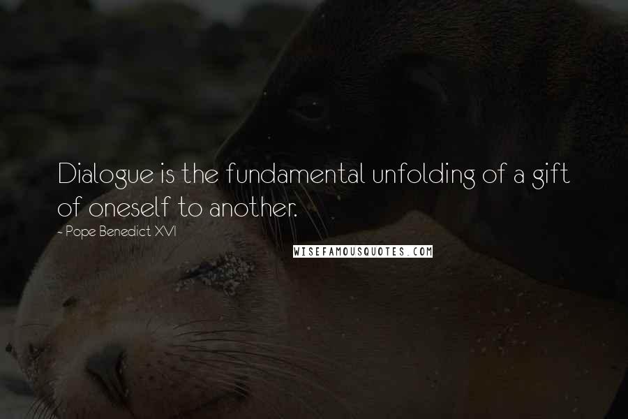 Pope Benedict XVI Quotes: Dialogue is the fundamental unfolding of a gift of oneself to another.