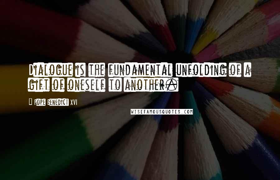 Pope Benedict XVI Quotes: Dialogue is the fundamental unfolding of a gift of oneself to another.