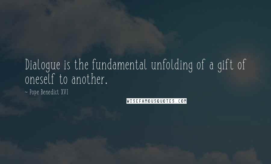 Pope Benedict XVI Quotes: Dialogue is the fundamental unfolding of a gift of oneself to another.
