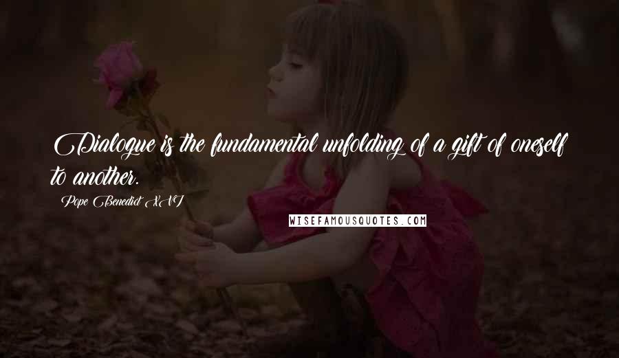 Pope Benedict XVI Quotes: Dialogue is the fundamental unfolding of a gift of oneself to another.