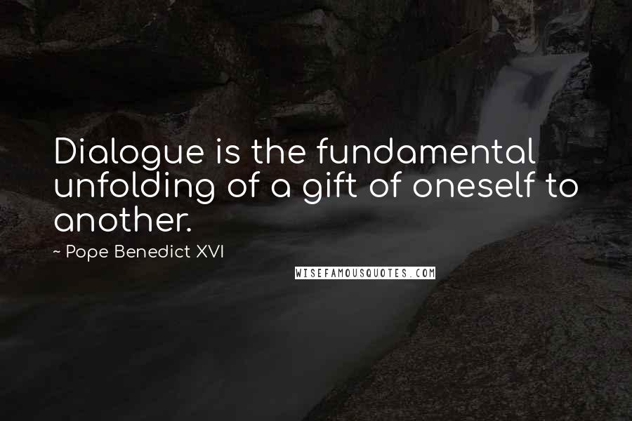 Pope Benedict XVI Quotes: Dialogue is the fundamental unfolding of a gift of oneself to another.