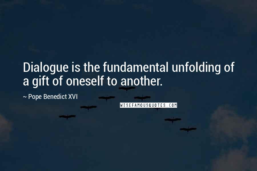 Pope Benedict XVI Quotes: Dialogue is the fundamental unfolding of a gift of oneself to another.