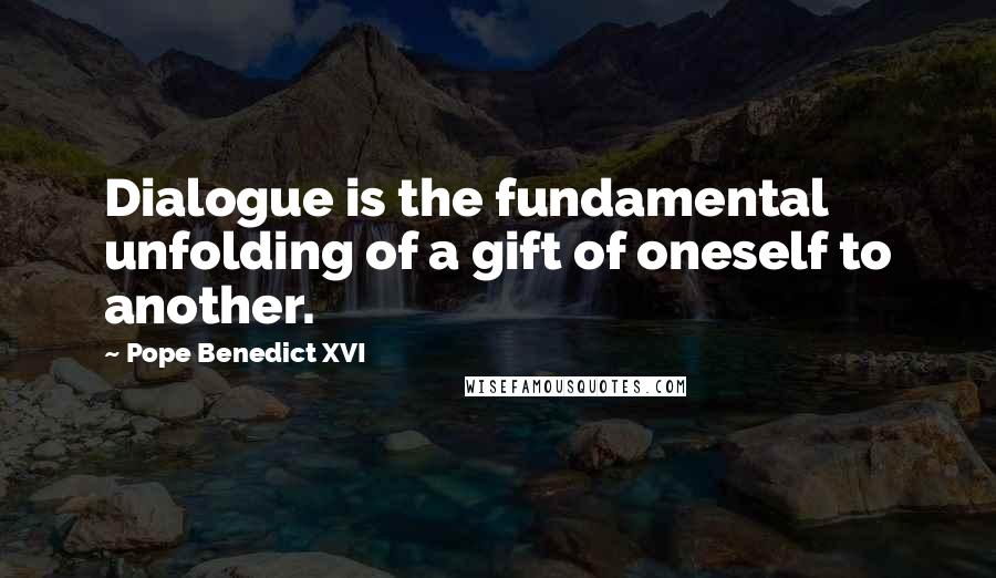 Pope Benedict XVI Quotes: Dialogue is the fundamental unfolding of a gift of oneself to another.