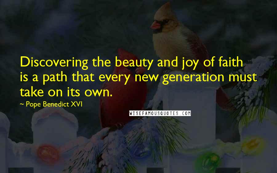 Pope Benedict XVI Quotes: Discovering the beauty and joy of faith is a path that every new generation must take on its own.