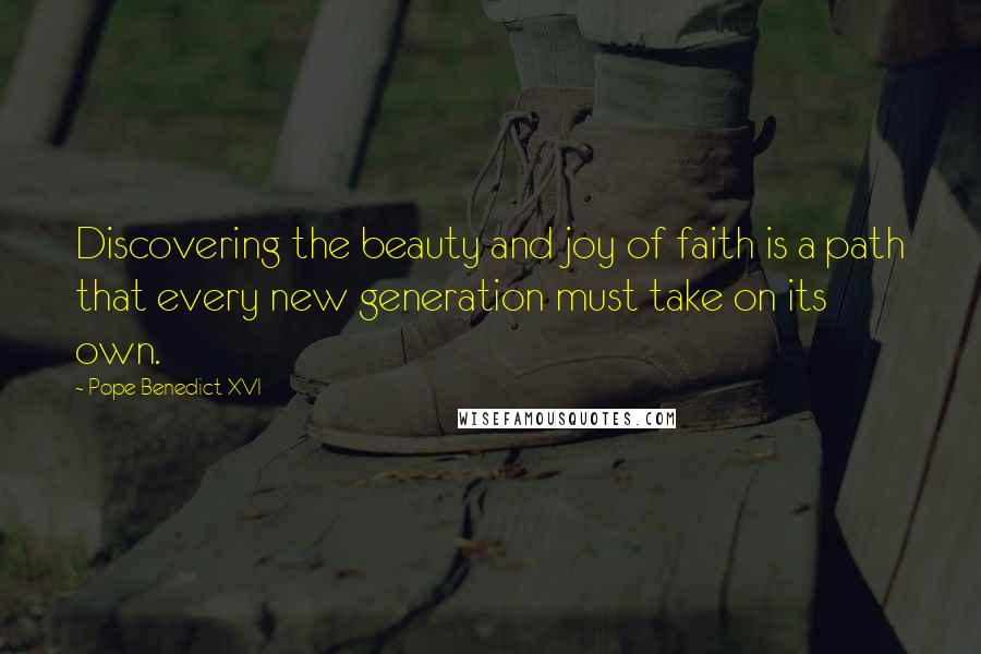 Pope Benedict XVI Quotes: Discovering the beauty and joy of faith is a path that every new generation must take on its own.