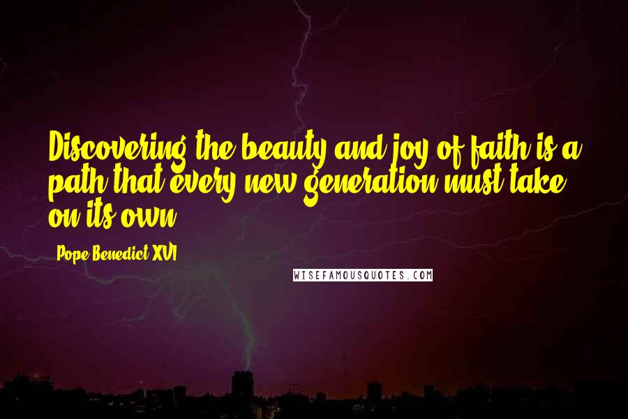 Pope Benedict XVI Quotes: Discovering the beauty and joy of faith is a path that every new generation must take on its own.