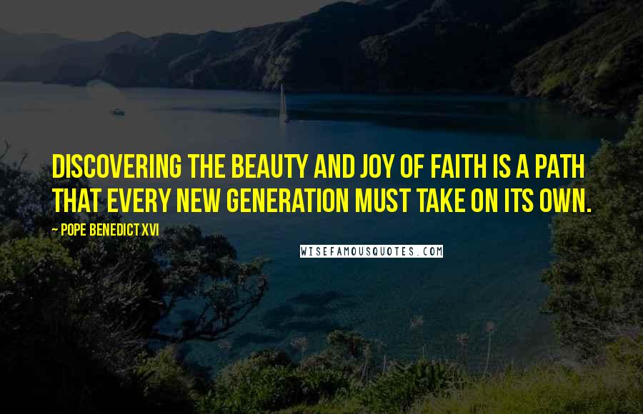 Pope Benedict XVI Quotes: Discovering the beauty and joy of faith is a path that every new generation must take on its own.