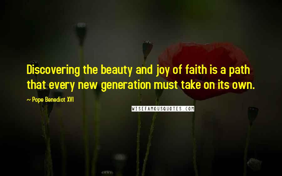 Pope Benedict XVI Quotes: Discovering the beauty and joy of faith is a path that every new generation must take on its own.