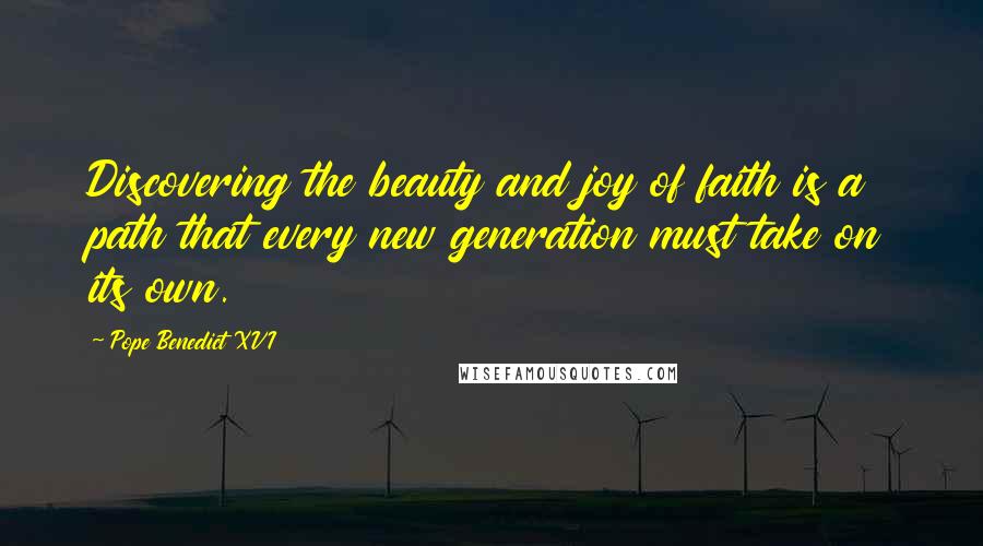 Pope Benedict XVI Quotes: Discovering the beauty and joy of faith is a path that every new generation must take on its own.