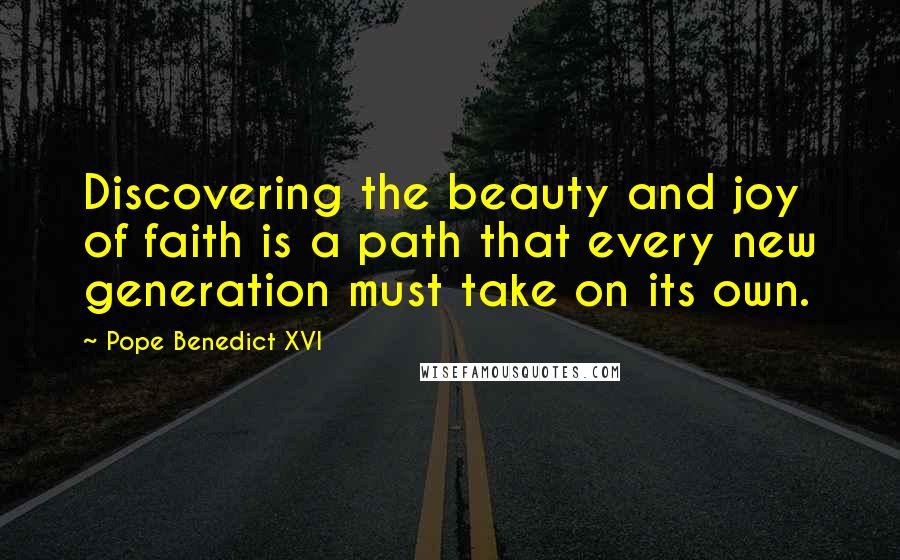 Pope Benedict XVI Quotes: Discovering the beauty and joy of faith is a path that every new generation must take on its own.