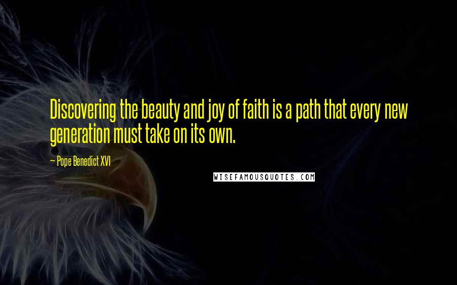 Pope Benedict XVI Quotes: Discovering the beauty and joy of faith is a path that every new generation must take on its own.