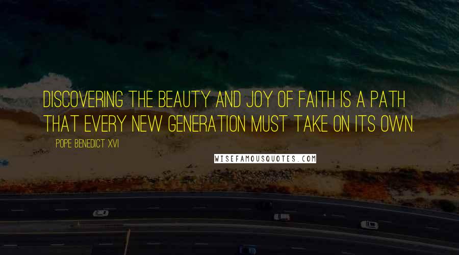 Pope Benedict XVI Quotes: Discovering the beauty and joy of faith is a path that every new generation must take on its own.