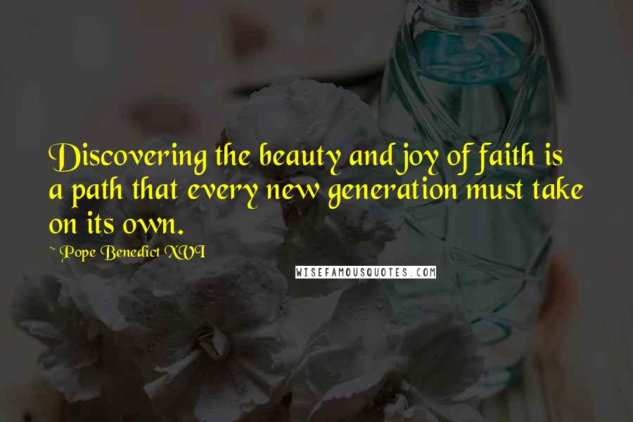 Pope Benedict XVI Quotes: Discovering the beauty and joy of faith is a path that every new generation must take on its own.