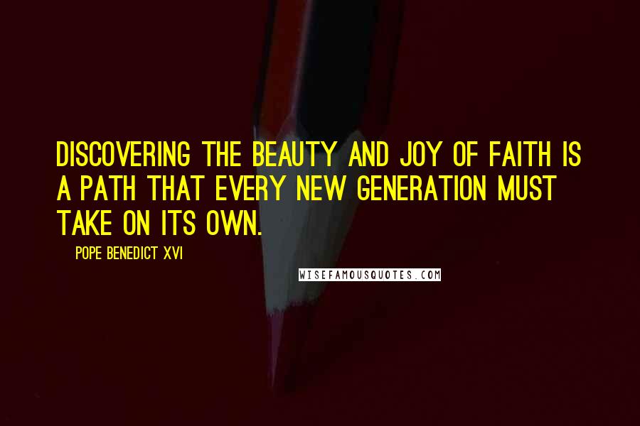 Pope Benedict XVI Quotes: Discovering the beauty and joy of faith is a path that every new generation must take on its own.