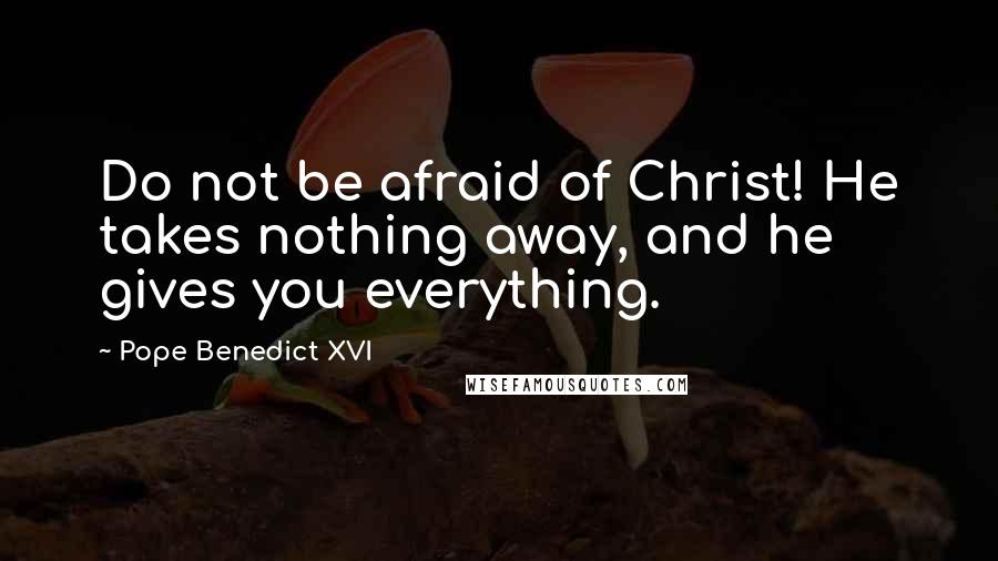 Pope Benedict XVI Quotes: Do not be afraid of Christ! He takes nothing away, and he gives you everything.