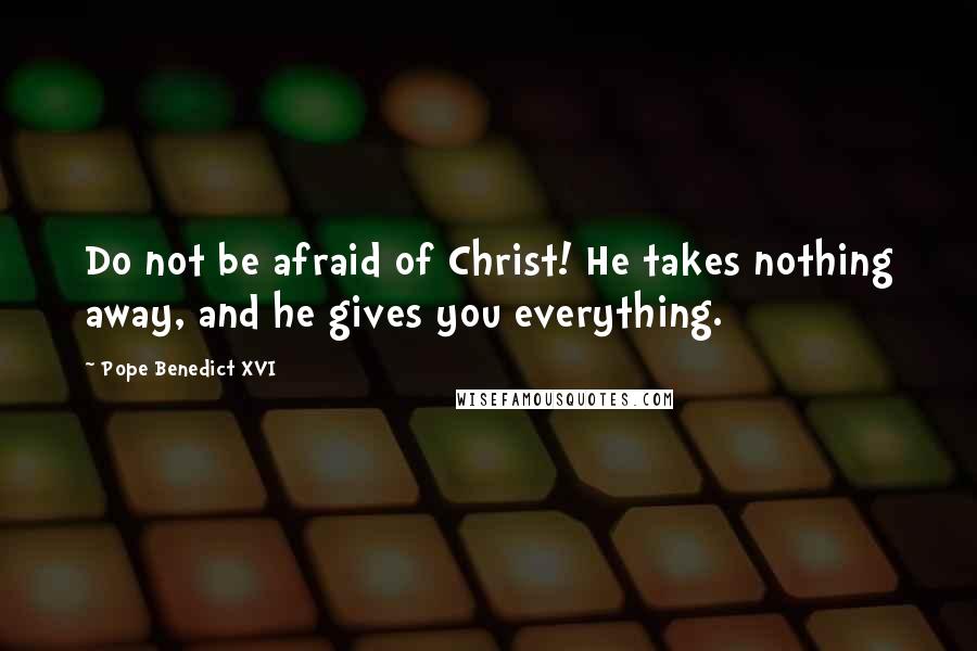 Pope Benedict XVI Quotes: Do not be afraid of Christ! He takes nothing away, and he gives you everything.