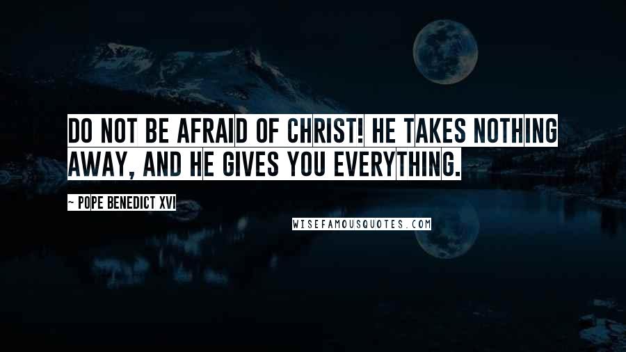 Pope Benedict XVI Quotes: Do not be afraid of Christ! He takes nothing away, and he gives you everything.