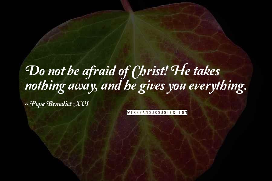 Pope Benedict XVI Quotes: Do not be afraid of Christ! He takes nothing away, and he gives you everything.