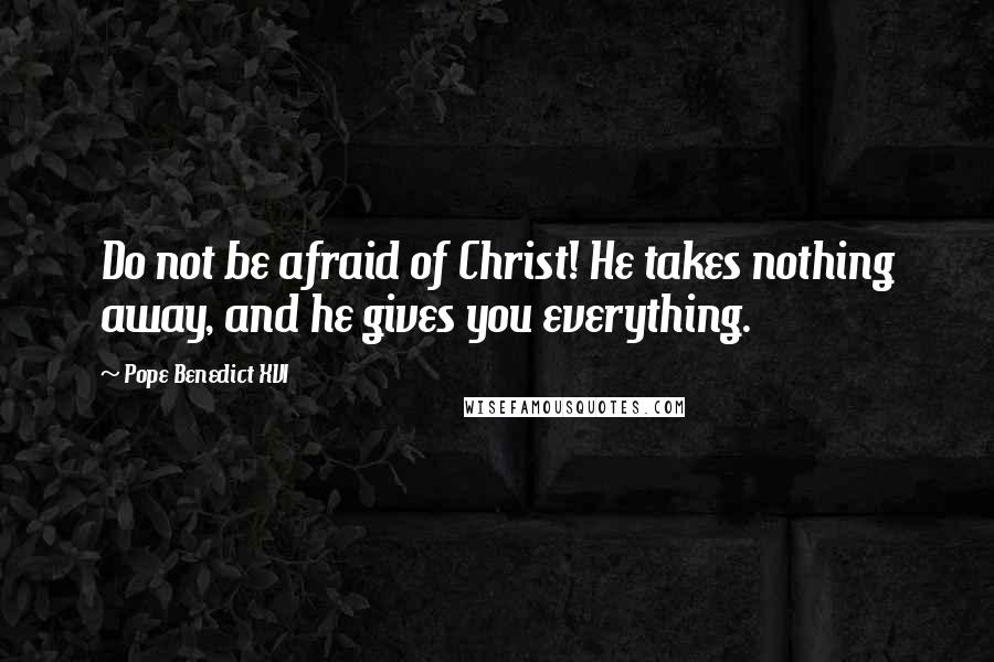 Pope Benedict XVI Quotes: Do not be afraid of Christ! He takes nothing away, and he gives you everything.