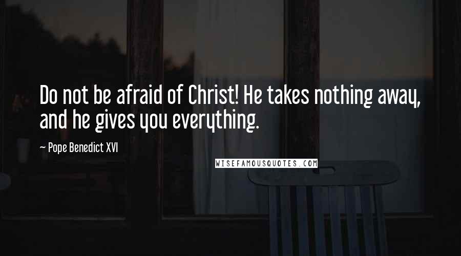 Pope Benedict XVI Quotes: Do not be afraid of Christ! He takes nothing away, and he gives you everything.