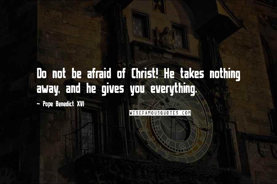 Pope Benedict XVI Quotes: Do not be afraid of Christ! He takes nothing away, and he gives you everything.