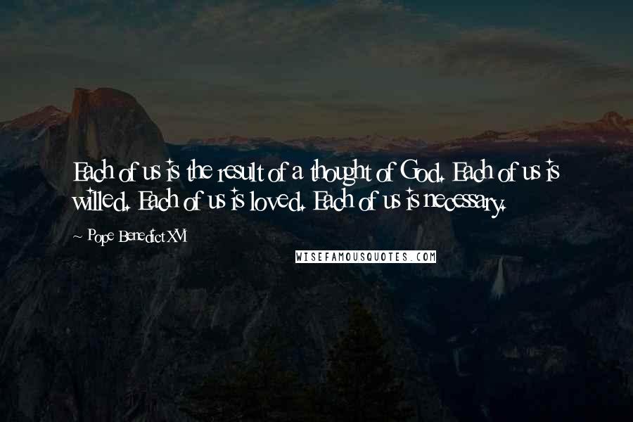 Pope Benedict XVI Quotes: Each of us is the result of a thought of God. Each of us is willed. Each of us is loved. Each of us is necessary.