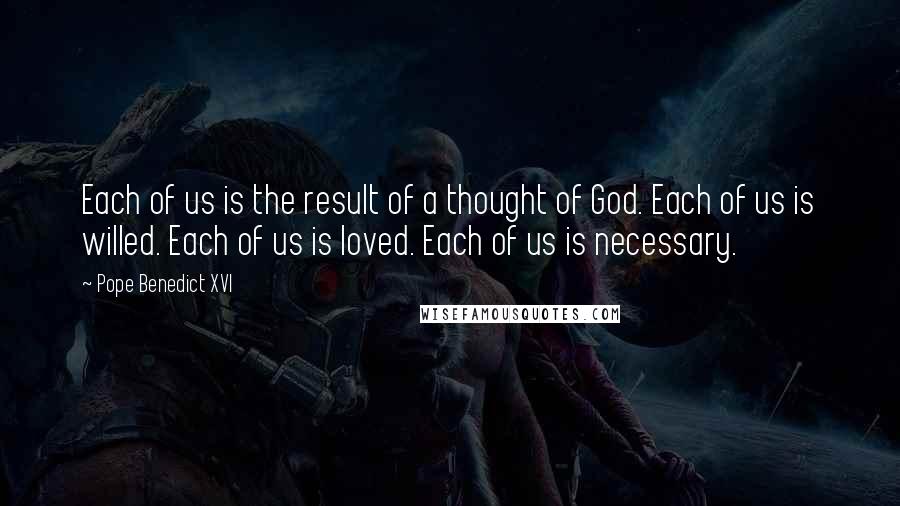 Pope Benedict XVI Quotes: Each of us is the result of a thought of God. Each of us is willed. Each of us is loved. Each of us is necessary.