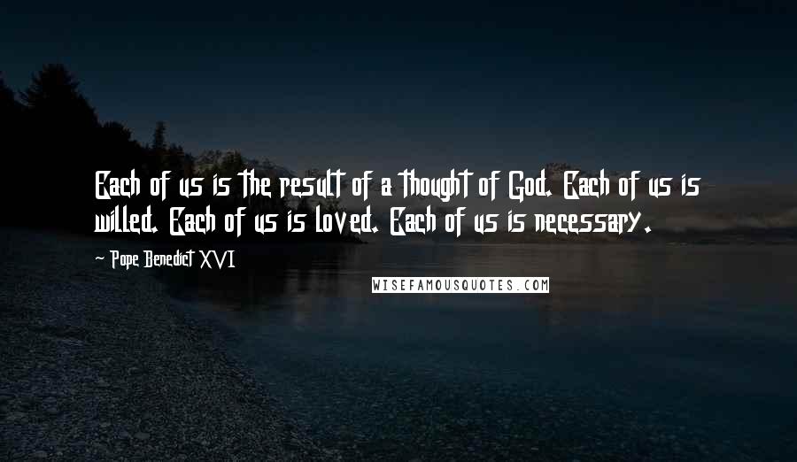 Pope Benedict XVI Quotes: Each of us is the result of a thought of God. Each of us is willed. Each of us is loved. Each of us is necessary.