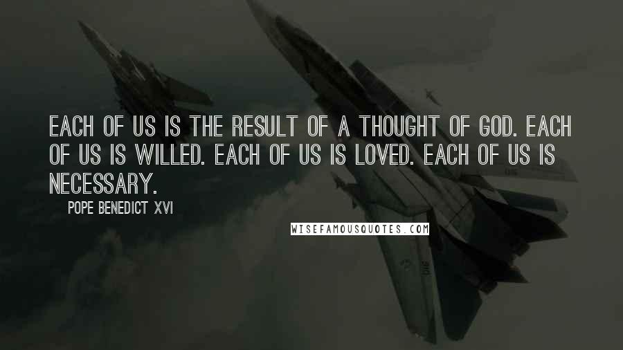 Pope Benedict XVI Quotes: Each of us is the result of a thought of God. Each of us is willed. Each of us is loved. Each of us is necessary.