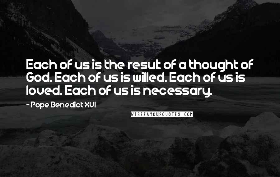 Pope Benedict XVI Quotes: Each of us is the result of a thought of God. Each of us is willed. Each of us is loved. Each of us is necessary.