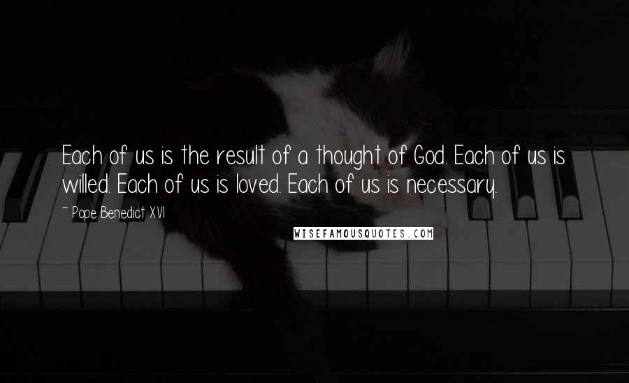 Pope Benedict XVI Quotes: Each of us is the result of a thought of God. Each of us is willed. Each of us is loved. Each of us is necessary.