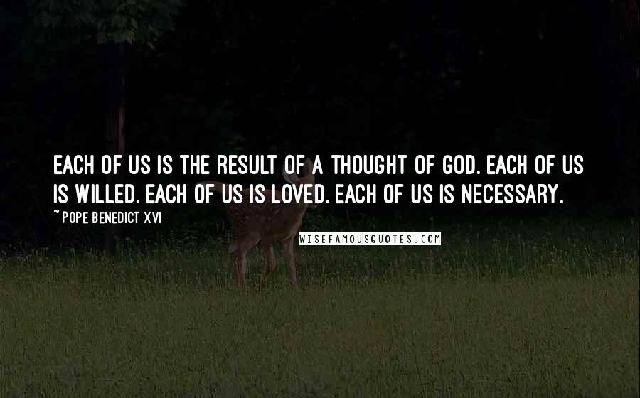 Pope Benedict XVI Quotes: Each of us is the result of a thought of God. Each of us is willed. Each of us is loved. Each of us is necessary.