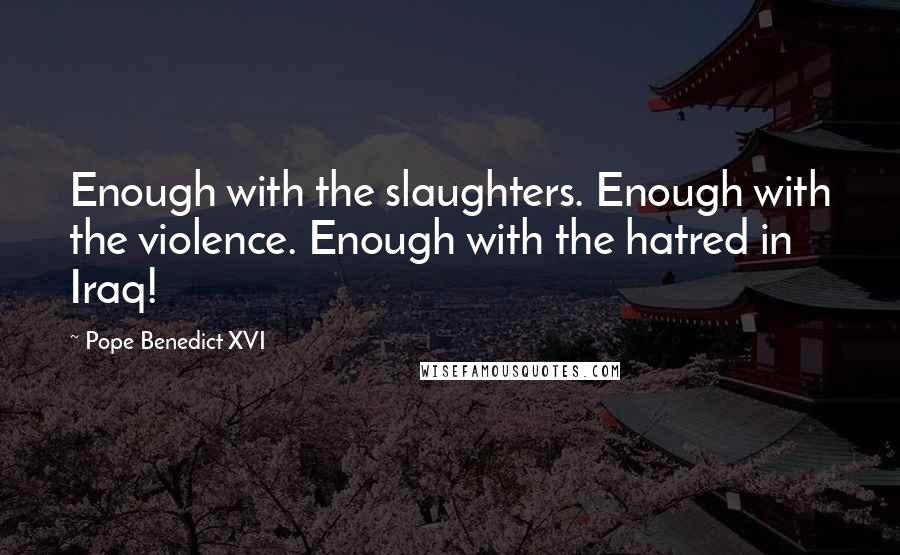 Pope Benedict XVI Quotes: Enough with the slaughters. Enough with the violence. Enough with the hatred in Iraq!