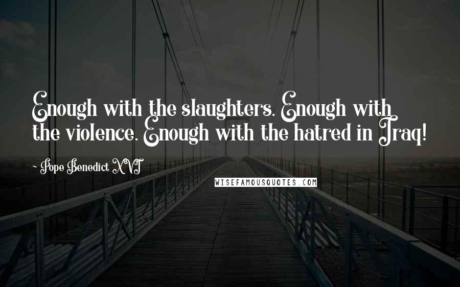 Pope Benedict XVI Quotes: Enough with the slaughters. Enough with the violence. Enough with the hatred in Iraq!