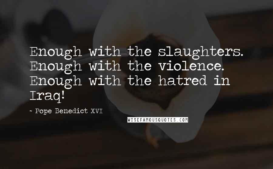 Pope Benedict XVI Quotes: Enough with the slaughters. Enough with the violence. Enough with the hatred in Iraq!