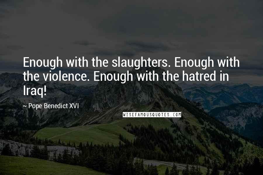 Pope Benedict XVI Quotes: Enough with the slaughters. Enough with the violence. Enough with the hatred in Iraq!