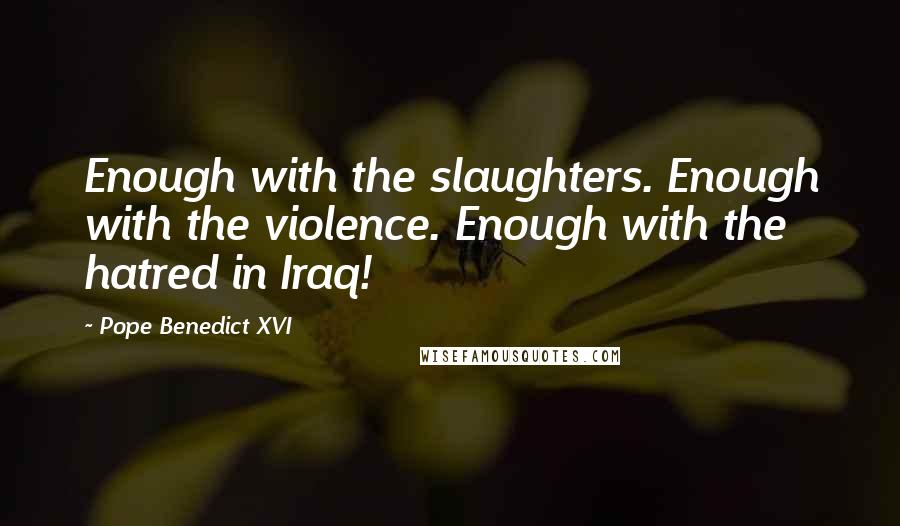 Pope Benedict XVI Quotes: Enough with the slaughters. Enough with the violence. Enough with the hatred in Iraq!