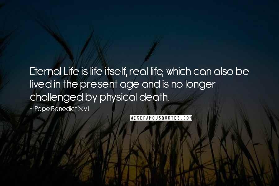 Pope Benedict XVI Quotes: Eternal Life is life itself, real life, which can also be lived in the present age and is no longer challenged by physical death.