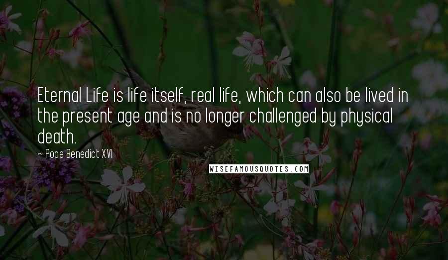 Pope Benedict XVI Quotes: Eternal Life is life itself, real life, which can also be lived in the present age and is no longer challenged by physical death.