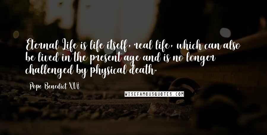 Pope Benedict XVI Quotes: Eternal Life is life itself, real life, which can also be lived in the present age and is no longer challenged by physical death.